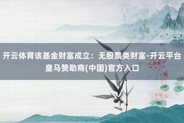 开云体育该基金财富成立：无股票类财富-开云平台皇马赞助商(中国)官方入口