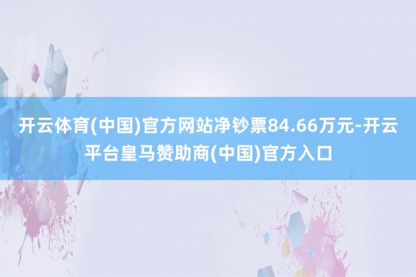 开云体育(中国)官方网站净钞票84.66万元-开云平台皇马赞助商(中国)官方入口