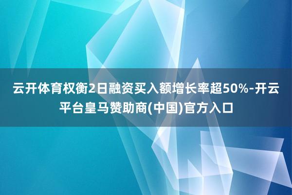 云开体育权衡2日融资买入额增长率超50%-开云平台皇马赞助商(中国)官方入口
