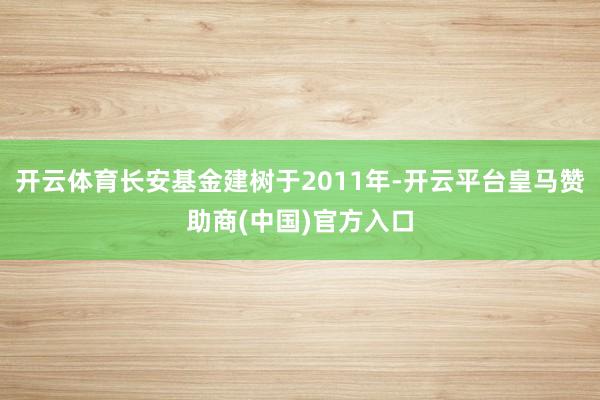 开云体育长安基金建树于2011年-开云平台皇马赞助商(中国)官方入口