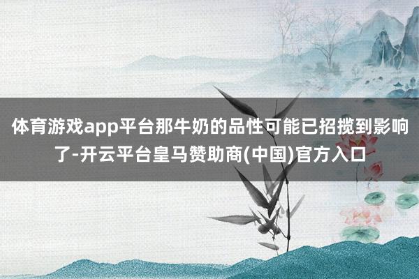 体育游戏app平台那牛奶的品性可能已招揽到影响了-开云平台皇马赞助商(中国)官方入口