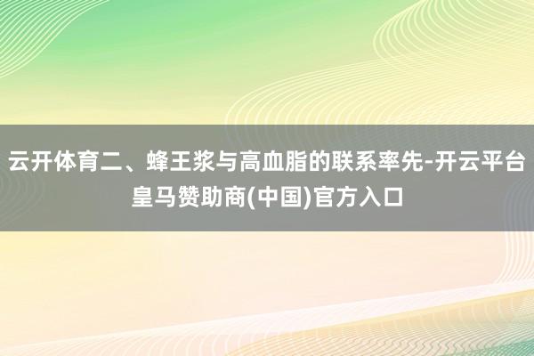 云开体育二、蜂王浆与高血脂的联系率先-开云平台皇马赞助商(中国)官方入口