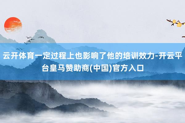 云开体育一定过程上也影响了他的培训效力-开云平台皇马赞助商(中国)官方入口