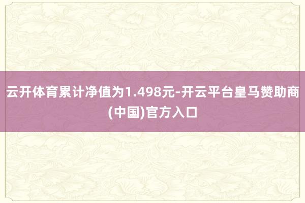 云开体育累计净值为1.498元-开云平台皇马赞助商(中国)官方入口