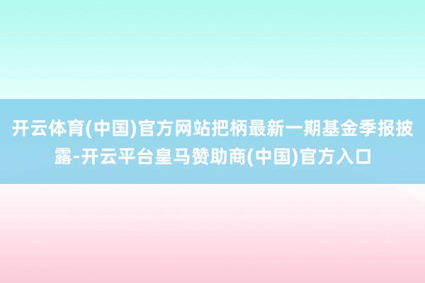 开云体育(中国)官方网站把柄最新一期基金季报披露-开云平台皇马赞助商(中国)官方入口