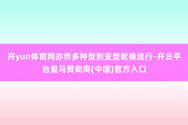 开yun体育网亦然多种型别亚型轮换流行-开云平台皇马赞助商(中国)官方入口