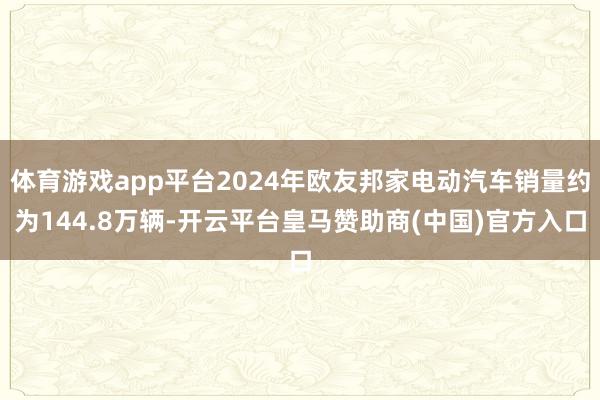 体育游戏app平台2024年欧友邦家电动汽车销量约为144.8万辆-开云平台皇马赞助商(中国)官方入口