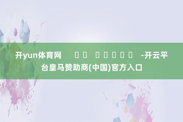 开yun体育网      		  					  -开云平台皇马赞助商(中国)官方入口