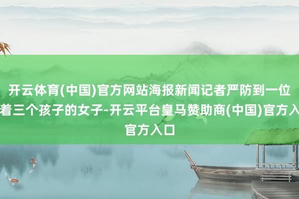 开云体育(中国)官方网站海报新闻记者严防到一位带着三个孩子的女子-开云平台皇马赞助商(中国)官方入口