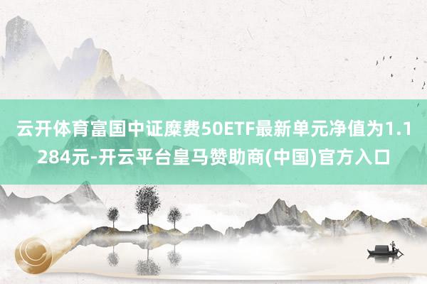 云开体育富国中证糜费50ETF最新单元净值为1.1284元-开云平台皇马赞助商(中国)官方入口