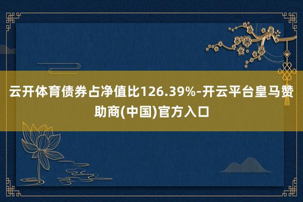 云开体育债券占净值比126.39%-开云平台皇马赞助商(中国)官方入口