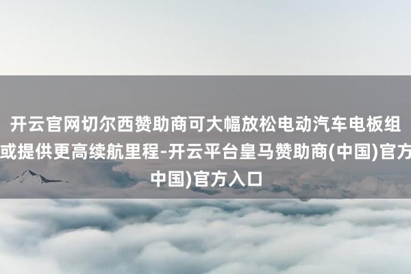 开云官网切尔西赞助商可大幅放松电动汽车电板组尺寸或提供更高续航里程-开云平台皇马赞助商(中国)官方入口