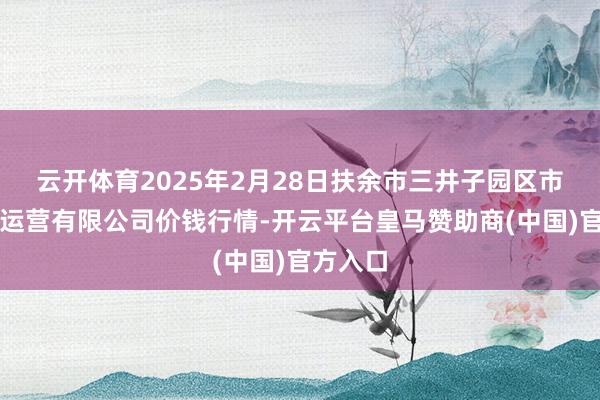 云开体育2025年2月28日扶余市三井子园区市集建立运营有限公司价钱行情-开云平台皇马赞助商(中国)官方入口