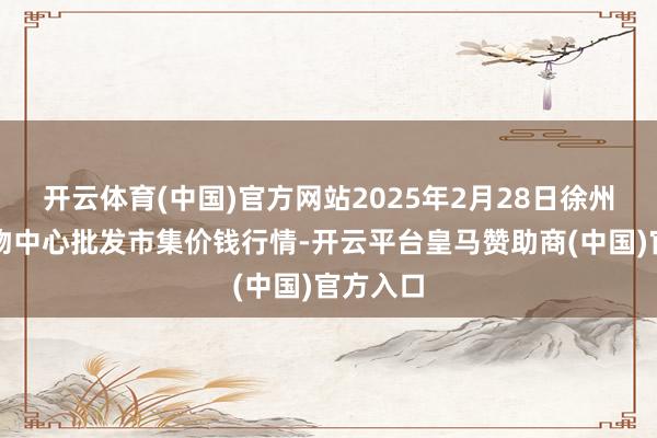 开云体育(中国)官方网站2025年2月28日徐州农副产物中心批发市集价钱行情-开云平台皇马赞助商(中国)官方入口