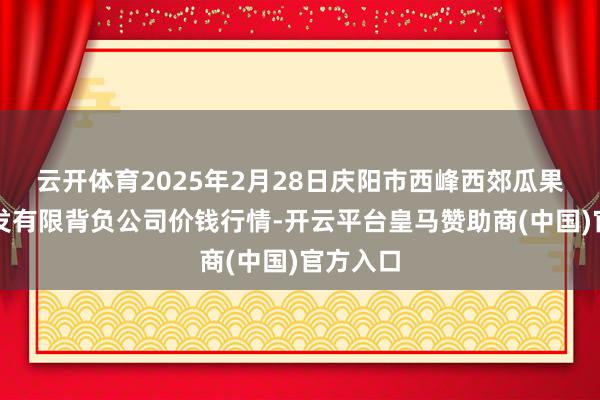 云开体育2025年2月28日庆阳市西峰西郊瓜果蔬菜批发有限背负公司价钱行情-开云平台皇马赞助商(中国)官方入口
