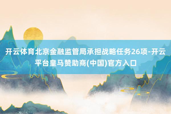 开云体育北京金融监管局承担战略任务26项-开云平台皇马赞助商(中国)官方入口