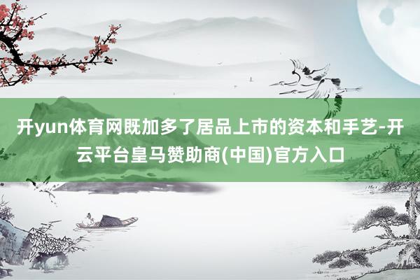 开yun体育网既加多了居品上市的资本和手艺-开云平台皇马赞助商(中国)官方入口