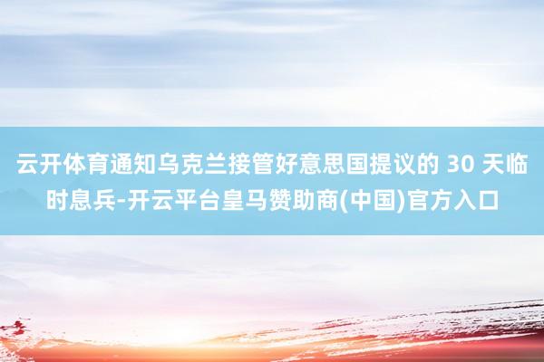 云开体育通知乌克兰接管好意思国提议的 30 天临时息兵-开云平台皇马赞助商(中国)官方入口
