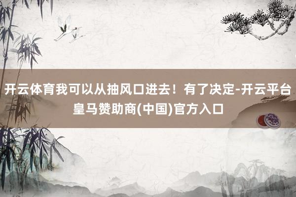 开云体育我可以从抽风口进去！有了决定-开云平台皇马赞助商(中国)官方入口