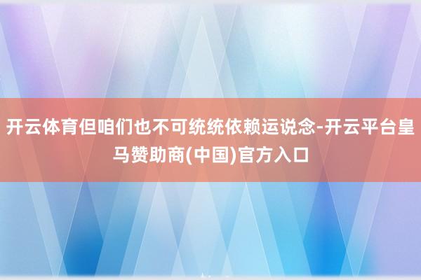开云体育但咱们也不可统统依赖运说念-开云平台皇马赞助商(中国)官方入口