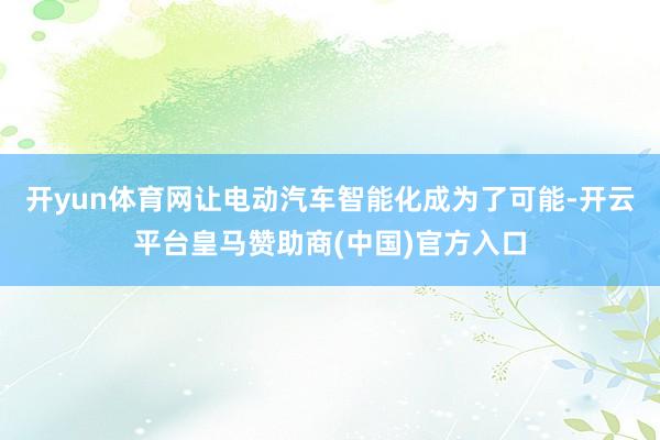 开yun体育网让电动汽车智能化成为了可能-开云平台皇马赞助商(中国)官方入口