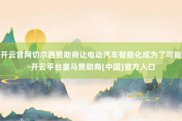 开云官网切尔西赞助商让电动汽车智能化成为了可能-开云平台皇马赞助商(中国)官方入口