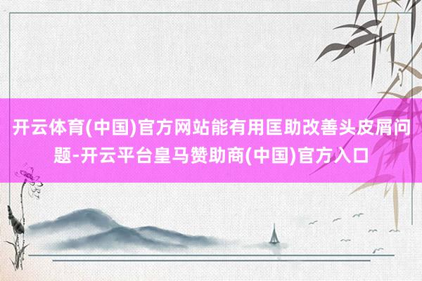 开云体育(中国)官方网站能有用匡助改善头皮屑问题-开云平台皇马赞助商(中国)官方入口