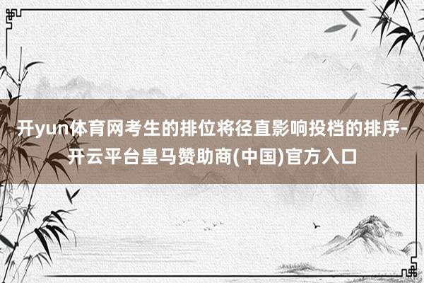 开yun体育网考生的排位将径直影响投档的排序-开云平台皇马赞助商(中国)官方入口
