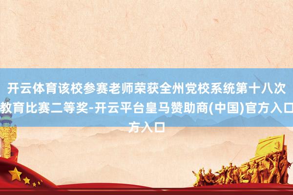 开云体育该校参赛老师荣获全州党校系统第十八次教育比赛二等奖-开云平台皇马赞助商(中国)官方入口