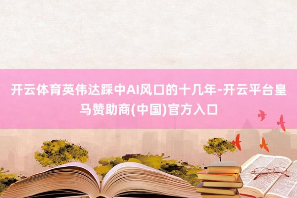 开云体育英伟达踩中AI风口的十几年-开云平台皇马赞助商(中国)官方入口