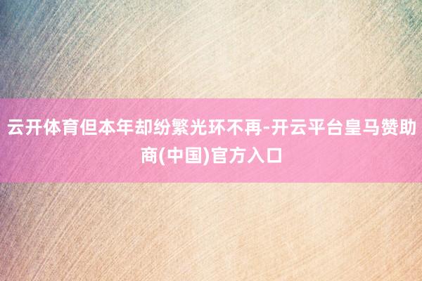 云开体育但本年却纷繁光环不再-开云平台皇马赞助商(中国)官方入口