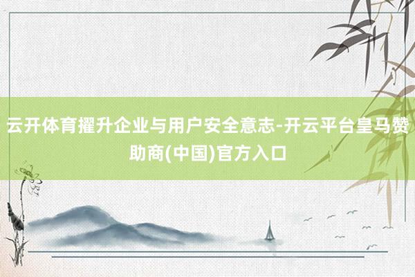 云开体育擢升企业与用户安全意志-开云平台皇马赞助商(中国)官方入口