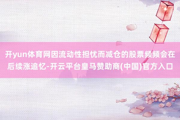 开yun体育网因流动性担忧而减仓的股票频频会在后续涨追忆-开云平台皇马赞助商(中国)官方入口