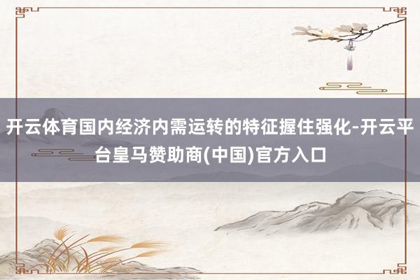 开云体育国内经济内需运转的特征握住强化-开云平台皇马赞助商(中国)官方入口