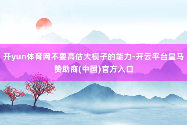 开yun体育网不要高估大模子的能力-开云平台皇马赞助商(中国)官方入口