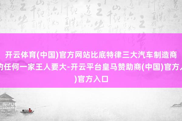 开云体育(中国)官方网站比底特律三大汽车制造商中的任何一家王人要大-开云平台皇马赞助商(中国)官方入口