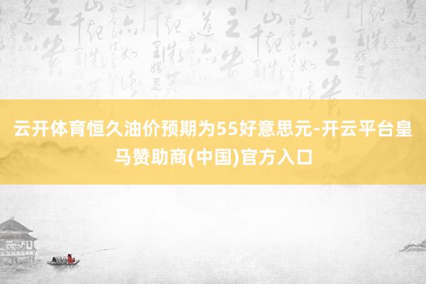云开体育恒久油价预期为55好意思元-开云平台皇马赞助商(中国)官方入口