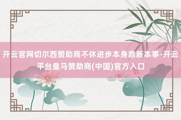开云官网切尔西赞助商不休进步本身鼎新本事-开云平台皇马赞助商(中国)官方入口