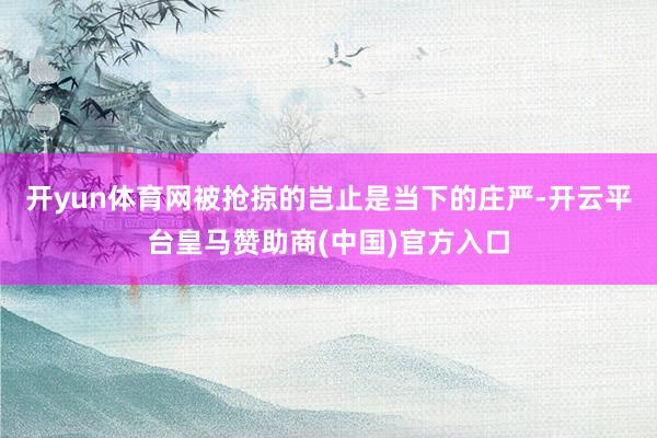 开yun体育网被抢掠的岂止是当下的庄严-开云平台皇马赞助商(中国)官方入口