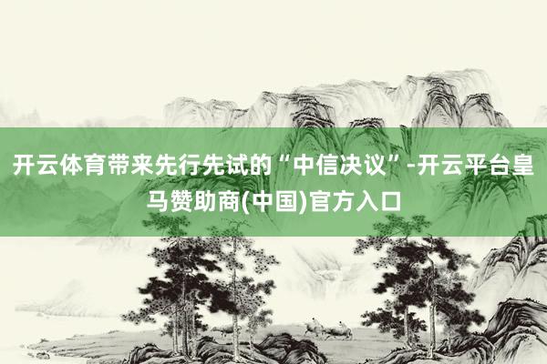 开云体育带来先行先试的“中信决议”-开云平台皇马赞助商(中国)官方入口
