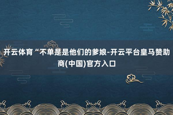开云体育“不单是是他们的爹娘-开云平台皇马赞助商(中国)官方入口