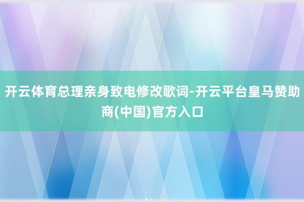 开云体育总理亲身致电修改歌词-开云平台皇马赞助商(中国)官方入口