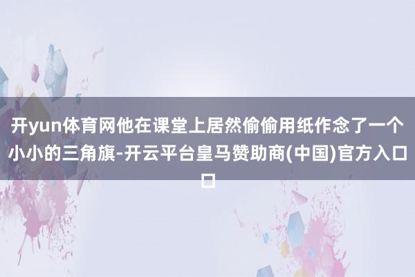 开yun体育网他在课堂上居然偷偷用纸作念了一个小小的三角旗-开云平台皇马赞助商(中国)官方入口
