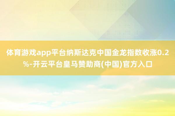 体育游戏app平台纳斯达克中国金龙指数收涨0.2%-开云平台皇马赞助商(中国)官方入口