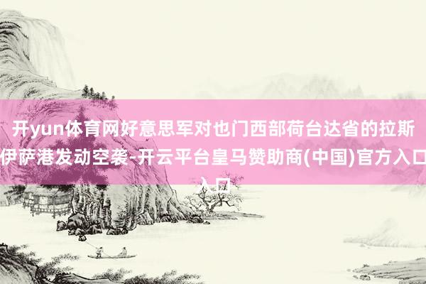 开yun体育网好意思军对也门西部荷台达省的拉斯伊萨港发动空袭-开云平台皇马赞助商(中国)官方入口