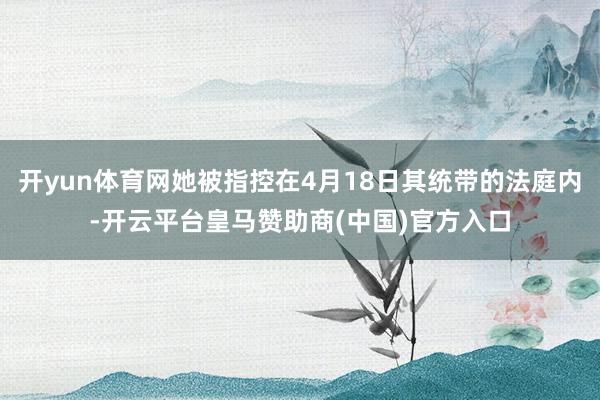开yun体育网她被指控在4月18日其统带的法庭内-开云平台皇马赞助商(中国)官方入口