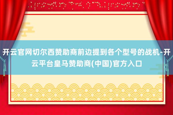 开云官网切尔西赞助商前边提到各个型号的战机-开云平台皇马赞助商(中国)官方入口