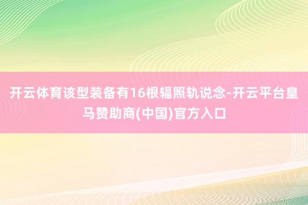 开云体育该型装备有16根辐照轨说念-开云平台皇马赞助商(中国)官方入口