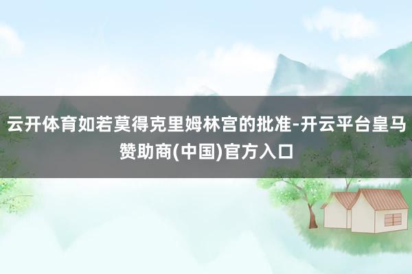 云开体育如若莫得克里姆林宫的批准-开云平台皇马赞助商(中国)官方入口