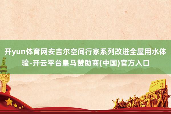 开yun体育网安吉尔空间行家系列改进全屋用水体验-开云平台皇马赞助商(中国)官方入口
